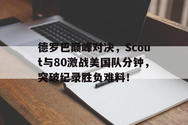 竞技宝电竞-德罗巴巅峰对决，Scout与80激战美国队分钟，突破纪录胜负难料！的简单介绍